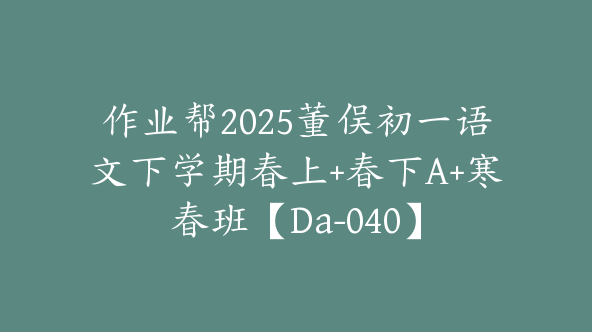 作业帮2025董俣初一语文下学期春上+春下A+寒春班【Da-040】