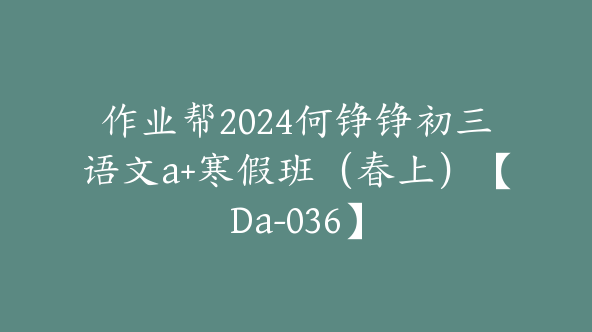 作业帮2024何铮铮初三语文a+寒假班（春上）【Da-036】