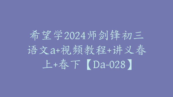 希望学2024师剑锋初三语文a+视频教程+讲义春上+春下【Da-028】