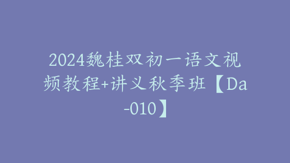 2024魏桂双初一语文视频教程+讲义秋季班【Da-010】
