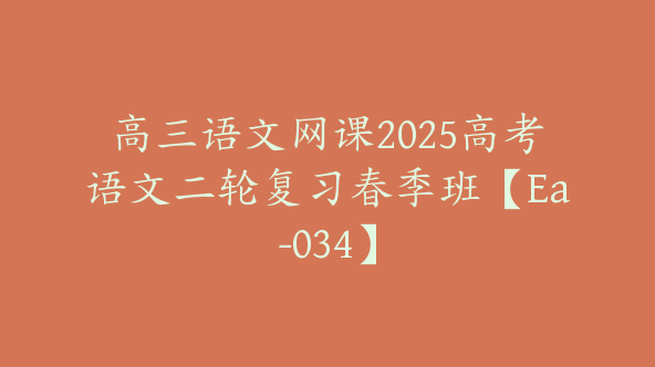 高三语文网课2025高考语文二轮复习春季班【Ea-034】