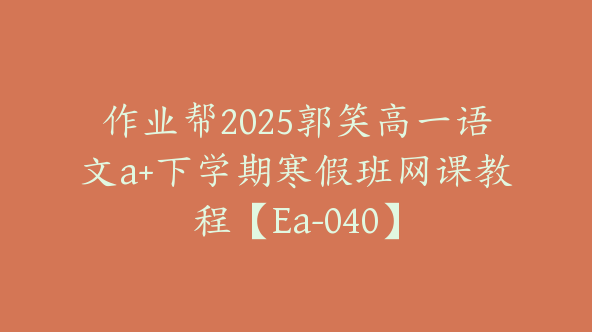 作业帮2025郭笑高一语文a+下学期寒假班网课教程【Ea-040】