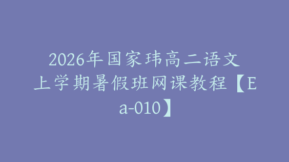 2026年国家玮高二语文上学期暑假班网课教程【Ea-010】