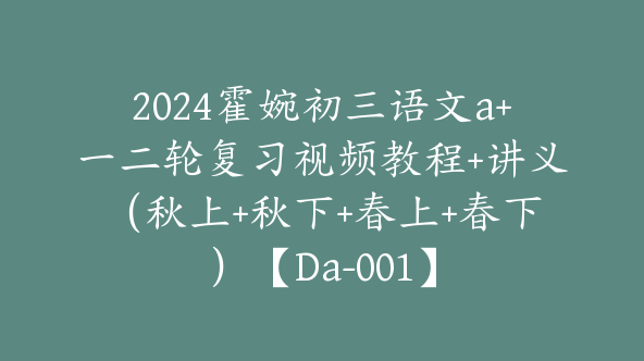 2024霍婉初三语文a+一二轮复习视频教程+讲义（秋上+秋下+春上+春下）【Da-001】