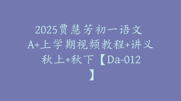 2025贾慧芳初一语文 A+上学期视频教程+讲义秋上+秋下【Da-012】