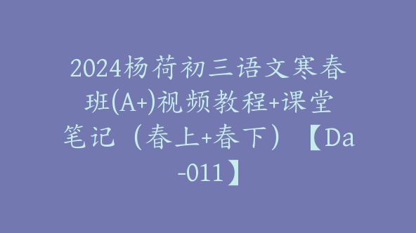 2024杨荷初三语文寒春班(A+)视频教程+课堂笔记（春上+春下）【Da-011】