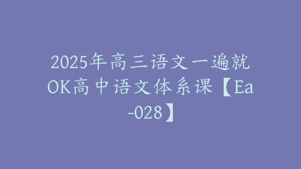 2025年高三语文一遍就OK高中语文体系课【Ea-028】