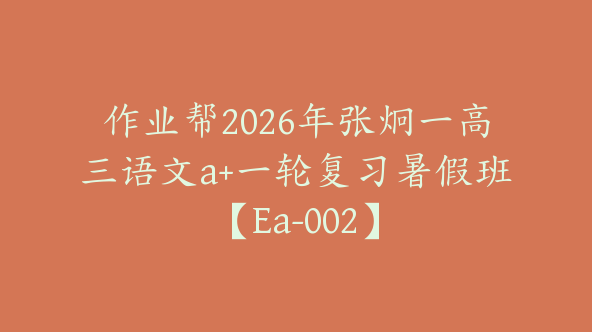 作业帮2026年张炯一高三语文a+一轮复习暑假班【Ea-002】