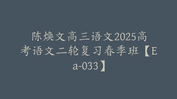 陈焕文高三语文2025高考语文二轮复习春季班【Ea-033】