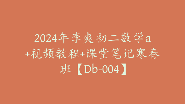2024年李爽初二数学a+视频教程+课堂笔记寒春班【Db-004】
