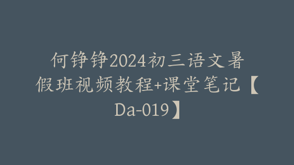 何铮铮2024初三语文暑假班视频教程+课堂笔记【Da-019】