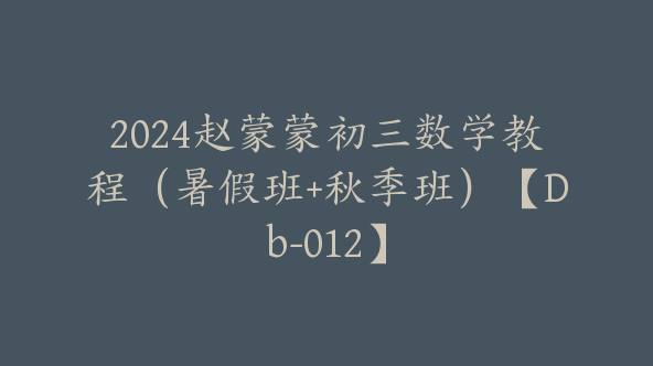 2024赵蒙蒙初三数学教程（暑假班+秋季班）【Db-012】