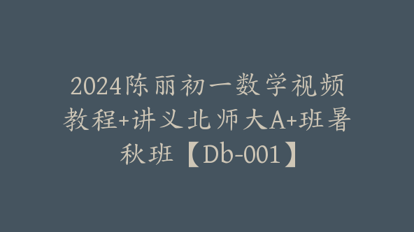 2024陈丽初一数学视频教程+讲义北师大A+班暑秋班【Db-001】