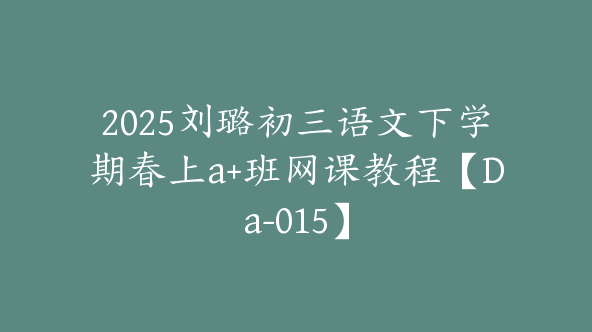 2025刘璐初三语文下学期春上a+班网课教程【Da-015】