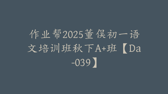 作业帮2025董俣初一语文培训班秋下A+班【Da-039】