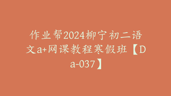作业帮2024柳宁初二语文a+网课教程寒假班【Da-037】