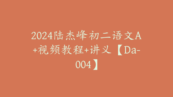 2024陆杰峰初二语文A+视频教程+讲义【Da-004】