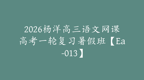 2026杨洋高三语文网课高考一轮复习暑假班【Ea-013】