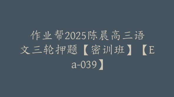 作业帮2025陈晨高三语文三轮押题【密训班】【Ea-039】