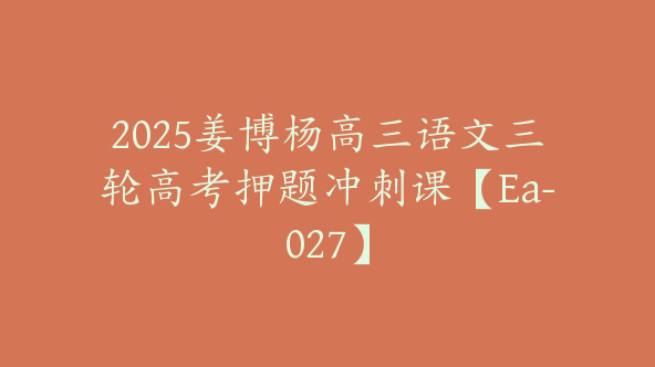 2025姜博杨高三语文三轮高考押题冲刺课【Ea-027】