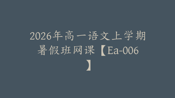 2026年高一语文上学期暑假班网课【Ea-006】
