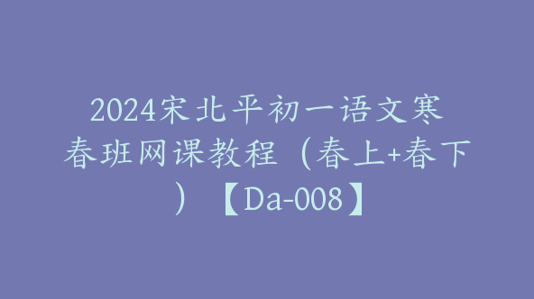 2024宋北平初一语文寒春班网课教程（春上+春下）【Da-008】