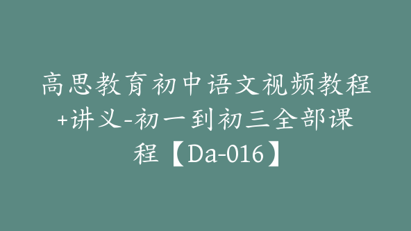 高思教育初中语文视频教程+讲义-初一到初三全部课程【Da-016】