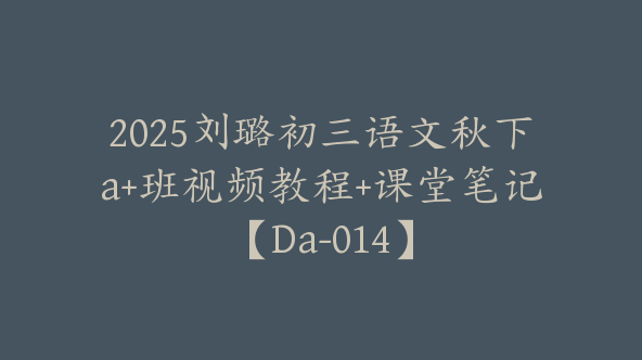 2025刘璐初三语文秋下a+班视频教程+课堂笔记【Da-014】