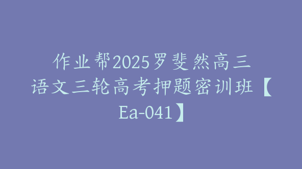 作业帮2025罗斐然高三语文三轮高考押题密训班【Ea-041】