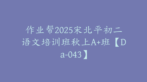 作业帮2025宋北平初二语文培训班秋上A+班【Da-043】