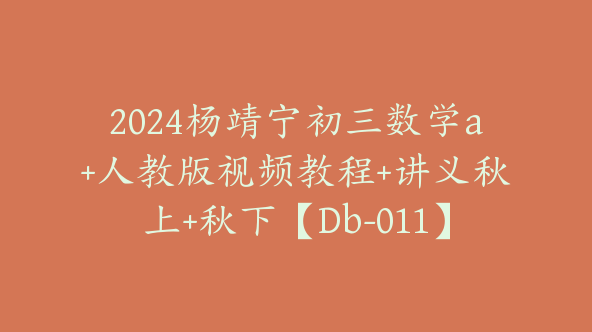 2024杨靖宁初三数学a+人教版视频教程+讲义秋上+秋下【Db-011】