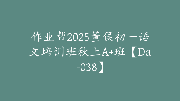 作业帮2025董俣初一语文培训班秋上A+班【Da-038】