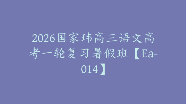 2026国家玮高三语文高考一轮复习暑假班【Ea-014】