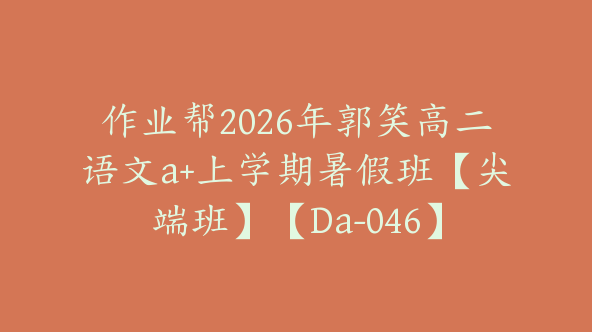 作业帮2026年郭笑高二语文a+上学期暑假班【尖端班】【Da-046】