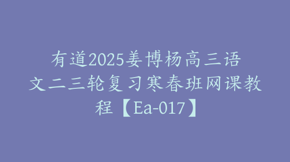 有道2025姜博杨高三语文二三轮复习寒春班网课教程【Ea-017】