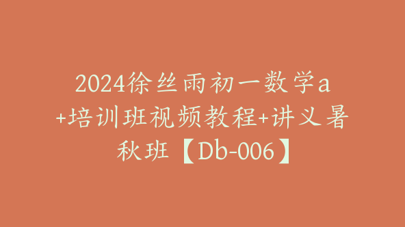 2024徐丝雨初一数学a+培训班视频教程+讲义暑秋班【Db-006】