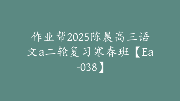 作业帮2025陈晨高三语文a二轮复习寒春班【Ea-038】