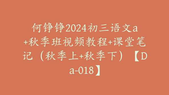 何铮铮2024初三语文a+秋季班视频教程+课堂笔记（秋季上+秋季下）【Da-018】
