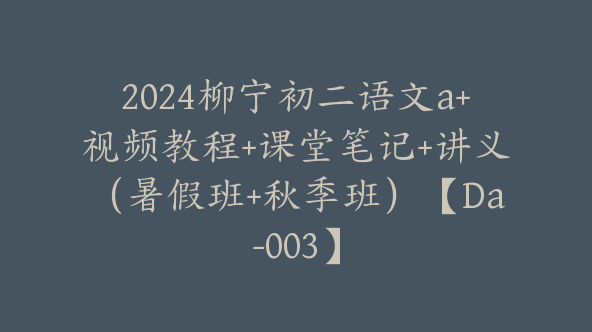 2024柳宁初二语文a+视频教程+课堂笔记+讲义（暑假班+秋季班）【Da-003】