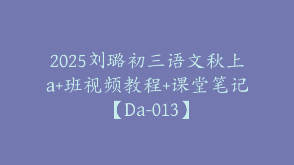 2025刘璐初三语文秋上a+班视频教程+课堂笔记【Da-013】