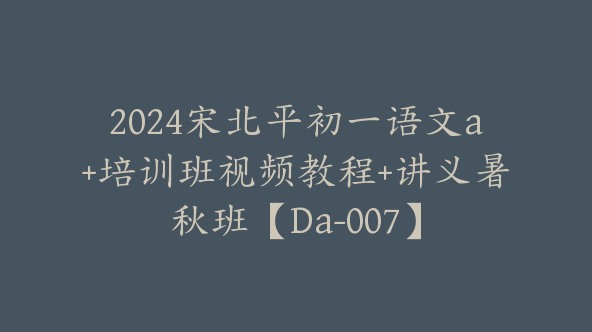 2024宋北平初一语文a+培训班视频教程+讲义暑秋班【Da-007】