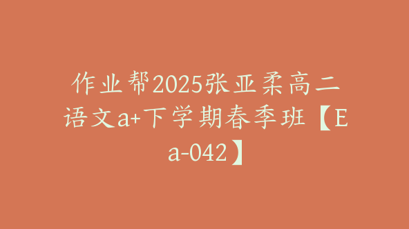 作业帮2025张亚柔高二语文a+下学期春季班【Ea-042】