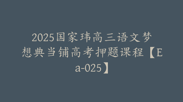 2025国家玮高三语文梦想典当铺高考押题课程【Ea-025】