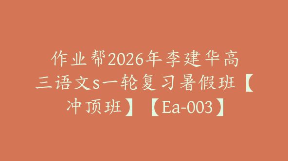 作业帮2026年李建华高三语文s一轮复习暑假班【冲顶班】【Ea-003】