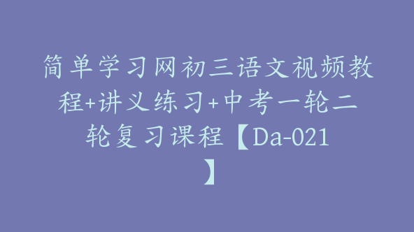 简单学习网初三语文视频教程+讲义练习+中考一轮二轮复习课程【Da-021】
