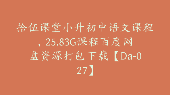 拾伍课堂小升初中语文课程，25.83G课程百度网盘资源打包下载【Da-027】