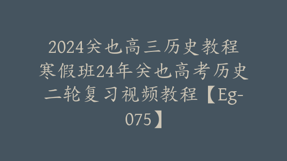 2024关也高三历史教程寒假班24年关也高考历史二轮复习视频教程【Eg-075】