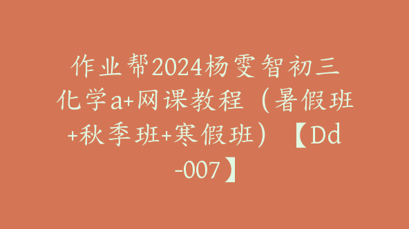 作业帮2024杨雯智初三化学a+网课教程（暑假班+秋季班+寒假班）【Dd-007】