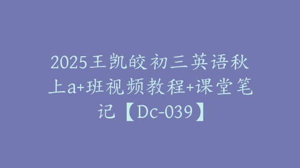 2025王凯皎初三英语秋上a+班视频教程+课堂笔记【Dc-039】