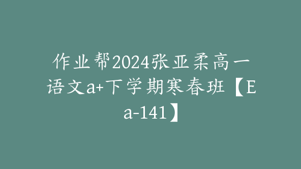 作业帮2024张亚柔高一语文a+下学期寒春班【Ea-141】